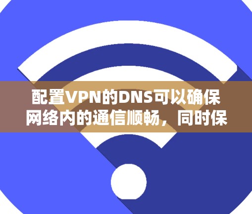 配置VPN的DNS可以确保网络内的通信顺畅，同时保护数据安全。以下是详细的步骤指南