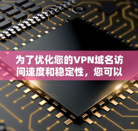 为了优化您的VPN域名访问速度和稳定性，您可以按照以下步骤进行调整和测试