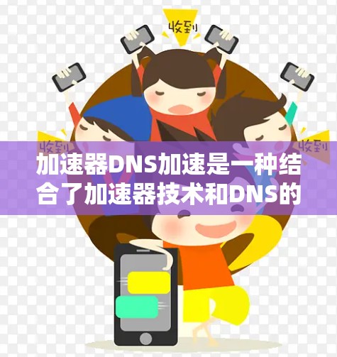 加速器DNS加速是一种结合了加速器技术和DNS的高性能解析方法，旨在提升DNS查询速度，减少延迟，提高整体网络性能。以下是对加速器DNS加速的详细总结