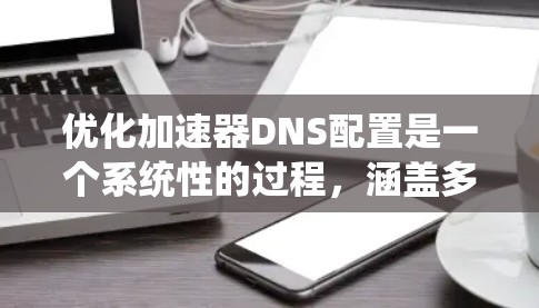 优化加速器DNS配置是一个系统性的过程，涵盖多个关键步骤，旨在提高DNS查询的效率和可靠性。以下是优化步骤的总结
