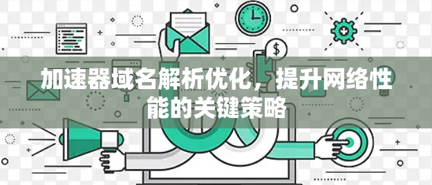 加速器域名解析优化，提升网络性能的关键策略