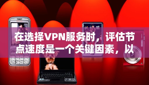 在选择VPN服务时，评估节点速度是一个关键因素，以下是综合考虑的步骤和建议