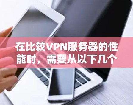 在比较VPN服务器的性能时，需要从以下几个关键方面进行分析
