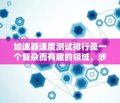 加速器速度测试排行是一个复杂而有趣的领域，涉及到粒子物理、工程和技术的结合。以下是对该领域的总结