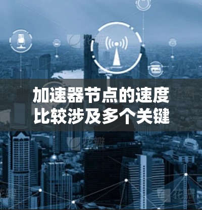 加速器节点的速度比较涉及多个关键因素，以下是对这些因素的详细分析和总结