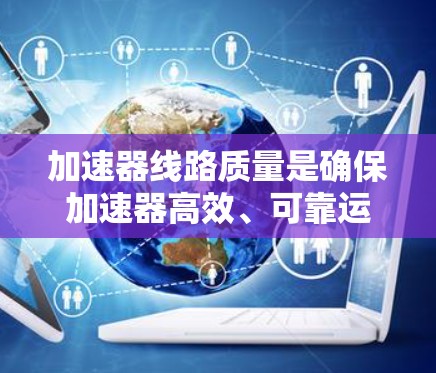 加速器线路质量是确保加速器高效、可靠运行的关键因素。以下是对加速器线路质量的详细分析和总结