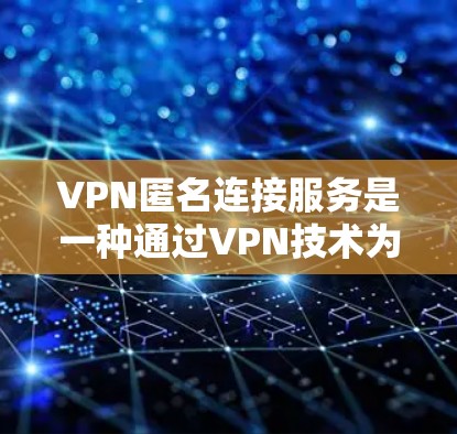 VPN匿名连接服务是一种通过VPN技术为用户提供匿名网络访问的服务，旨在保护用户隐私和安全。以下是对VPN匿名连接服务的详细分析