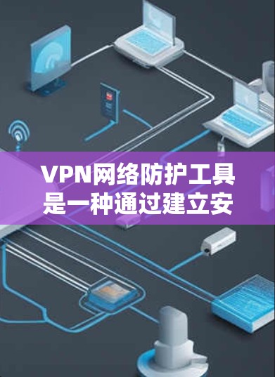 VPN网络防护工具是一种通过建立安全连接，保护用户隐私和数据不被窃取或篡改的技术。以下是几种常见的VPN网络防护工具和相关信息