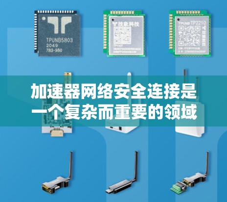 加速器网络安全连接是一个复杂而重要的领域，涉及多个安全要素和技术。以下是对该领域的详细分析和总结