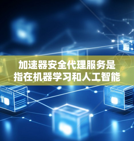 加速器安全代理服务是指在机器学习和人工智能模型训练和推理过程中，用于加速模型性能的同时，确保数据和模型的安全性。以下是关于加速器安全代理服务的详细说明