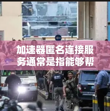 加速器匿名连接服务通常是指能够帮助用户加速网络连接并提供匿名性的一种服务。这类服务可能结合了代理服务器、VPN、端口转发等技术，目的是提高网络连接的速度，同时保护用户的隐私和安全