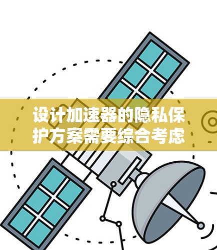 设计加速器的隐私保护方案需要综合考虑多个方面，以确保在数据处理过程中保护用户隐私。以下是一个结构化的方案，涵盖关键的保护措施
