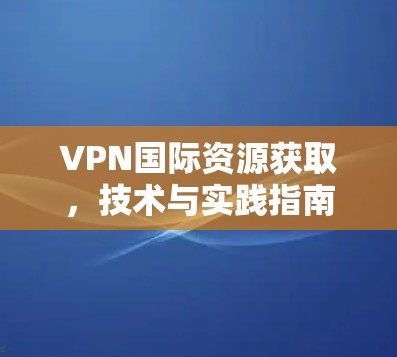 VPN国际资源获取，技术与实践指南