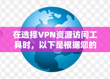 在选择VPN资源访问工具时，以下是根据您的需求和考虑因素整理的建议
