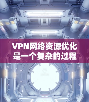 VPN网络资源优化是一个复杂的过程，涉及多个方面的调整和优化，以确保网络性能、稳定性和安全性。以下是一些关键的优化方法和策略