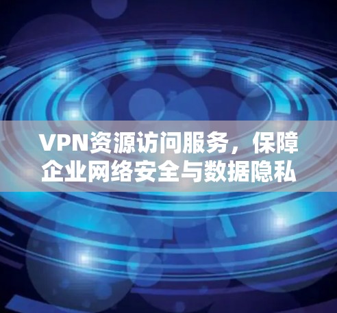 VPN资源访问服务，保障企业网络安全与数据隐私