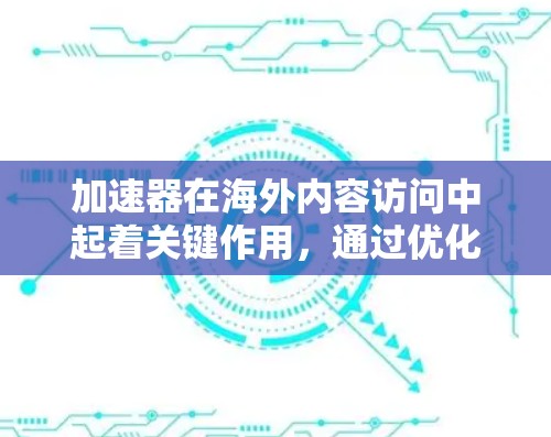 加速器在海外内容访问中起着关键作用，通过优化内容传输速度和安全性，确保内容能够快速、可靠地接触全球用户。以下是详细的分析