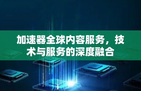 加速器全球内容服务，技术与服务的深度融合