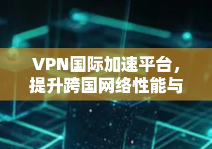VPN国际加速平台，提升跨国网络性能与安全防护