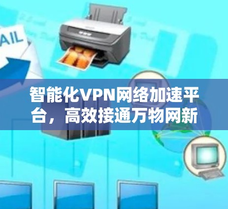 智能化VPN网络加速平台，高效接通万物网新未来