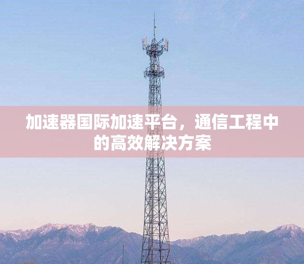 加速器国际加速平台，通信工程中的高效解决方案