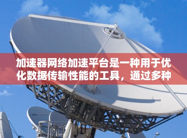 加速器网络加速平台是一种用于优化数据传输性能的工具，通过多种技术手段如数据压缩、缓存、负载均衡和安全防护来提升网络传输效率。以下是对加速器网络加速平台的详细分析