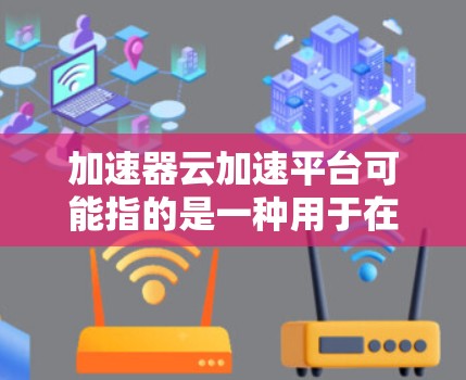 加速器云加速平台可能指的是一种用于在云环境中加速数据传输和处理的平台或服务。这种平台通常用于优化云应用的性能，特别是在处理大数据、实时数据流或内容分发等场景中