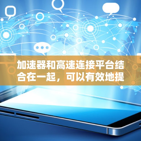 加速器和高速连接平台结合在一起，可以有效地提升数据传输的速度和效率，解决大规模数据传输中的性能瓶颈。以下是关于加速器和高速连接平台的一些关键点