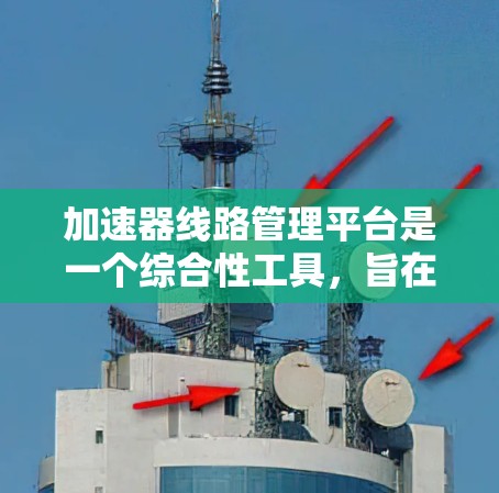 加速器线路管理平台是一个综合性工具，旨在优化加速器的性能和管理流程。以下是对该平台的详细分析和总结