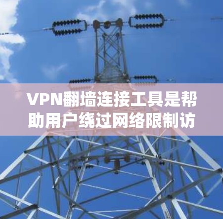 VPN翻墙连接工具是帮助用户绕过网络限制访问特定网站或内容的软件。以下是详细的使用指南