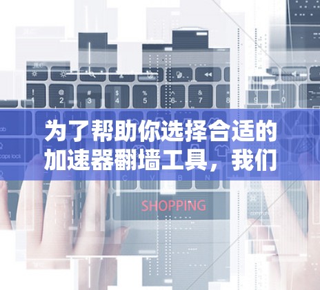 为了帮助你选择合适的加速器翻墙工具，我们可以从以下几个方面进行分析