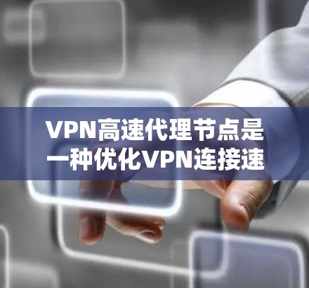 VPN高速代理节点是一种优化VPN连接速度和性能的技术，通过提供更快的数据传输和更低的延迟，提升用户体验。以下是对VPN高速代理节点的详细分析和使用指南