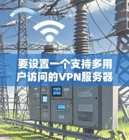 要设置一个支持多用户访问的VPN服务器，可以按照以下步骤进行配置