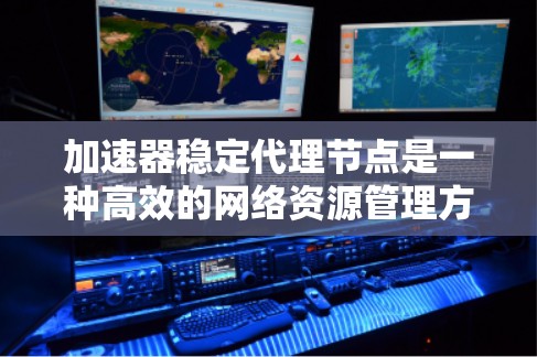 加速器稳定代理节点是一种高效的网络资源管理方案，用于优化数据传输性能，特别是在P2P网络中。以下是对加速器稳定代理节点的详细分析