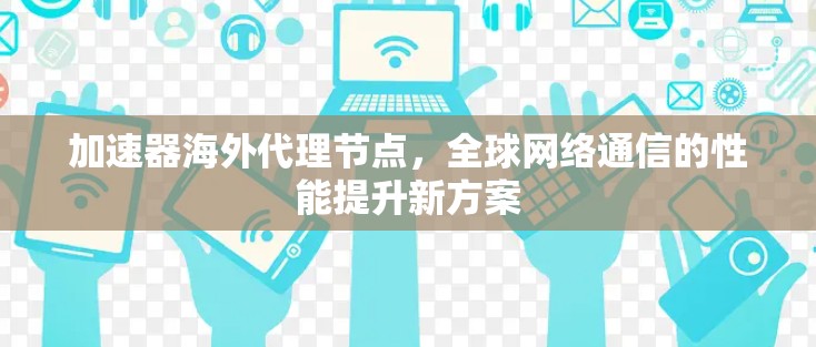 加速器海外代理节点，全球网络通信的性能提升新方案