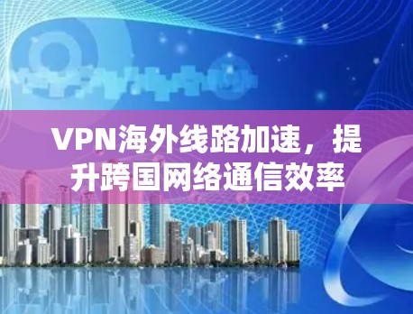 VPN海外线路加速，提升跨国网络通信效率