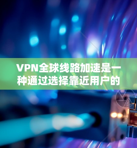 VPN全球线路加速是一种通过选择靠近用户的服务器来优化互联网访问速度的技术，特别适用于跨国访问。以下是对该技术的详细分析