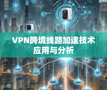 VPN跨境线路加速技术应用与分析