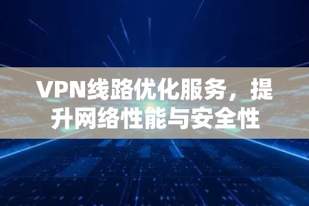 VPN线路优化服务，提升网络性能与安全性