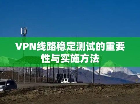 VPN线路稳定测试的重要性与实施方法
