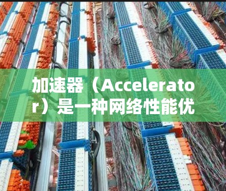 加速器（Accelerator）是一种网络性能优化工具，主要用于在国际（海外）网络线路中加速数据传输，减少延迟，提高数据传输速度。以下是关于加速器海外线路加速的详细解释
