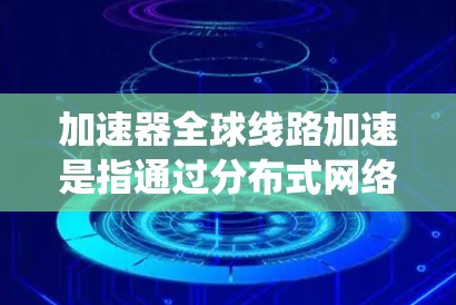 加速器全球线路加速是指通过分布式网络架构和智能路由技术，在全球范围内实现数据、应用或服务的加速。这种技术通常用于解决大规模分布式系统中的性能瓶颈，尤其是在数据传输和访问速度方面