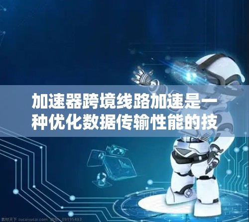 加速器跨境线路加速是一种优化数据传输性能的技术，特别适用于在不同国家或地区之间高效传输数据。以下是实现这一技术的关键要点