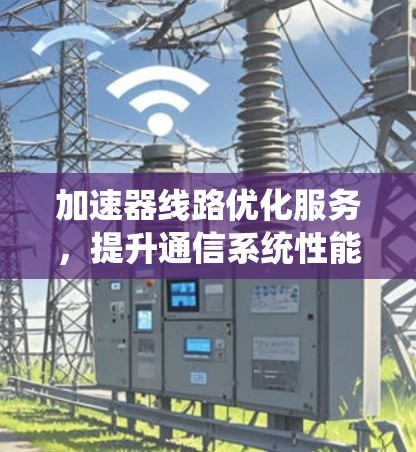 加速器线路优化服务，提升通信系统性能的关键方案
