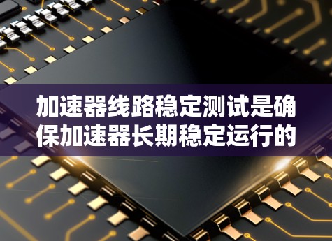 加速器线路稳定测试是确保加速器长期稳定运行的关键步骤，涉及多个方面的测试和分析。以下是对加速器线路稳定测试的详细总结