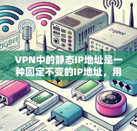 VPN中的静态IP地址是一种固定不变的IP地址，用于指定VPN服务器或客户端的连接目标。以下是关于静态IP地址在VPN中的作用、配置和管理的一些详细信息