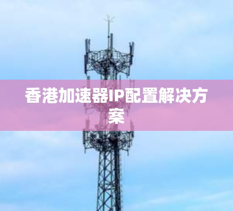 香港加速器IP配置解决方案