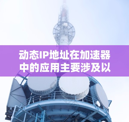 动态IP地址在加速器中的应用主要涉及以下几个方面