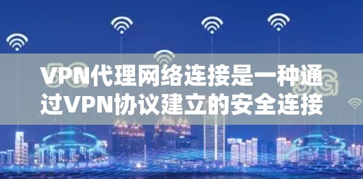 VPN代理网络连接是一种通过VPN协议建立的安全连接，用于在公共网络中加密数据传输并隐藏真实IP地址。以下是对VPN代理网络连接的详细分步解释