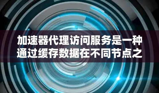 加速器代理访问服务是一种通过缓存数据在不同节点之间传输来提高数据访问速度的技术。以下是对该服务的详细总结